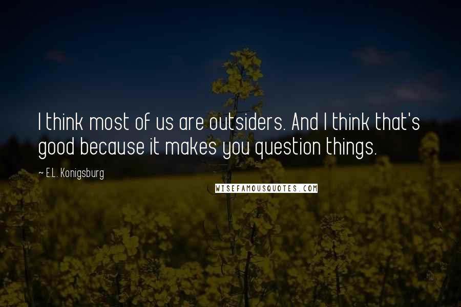 E.L. Konigsburg Quotes: I think most of us are outsiders. And I think that's good because it makes you question things.