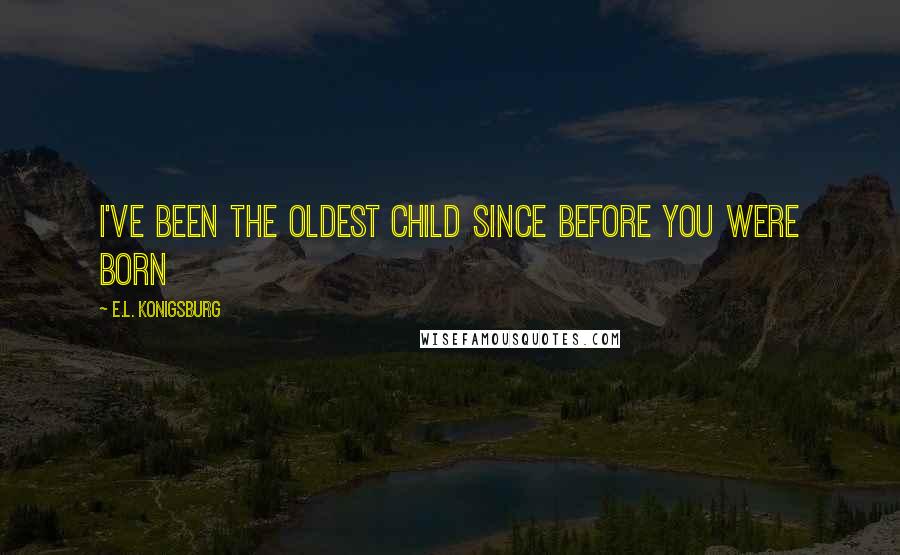 E.L. Konigsburg Quotes: I've been the oldest child since before you were born