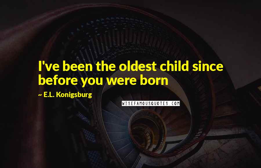 E.L. Konigsburg Quotes: I've been the oldest child since before you were born