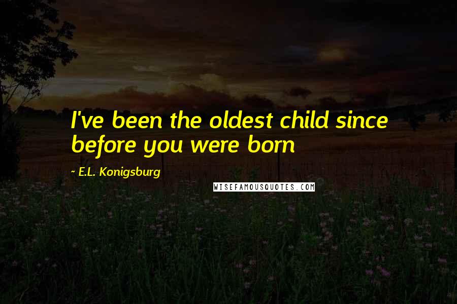 E.L. Konigsburg Quotes: I've been the oldest child since before you were born