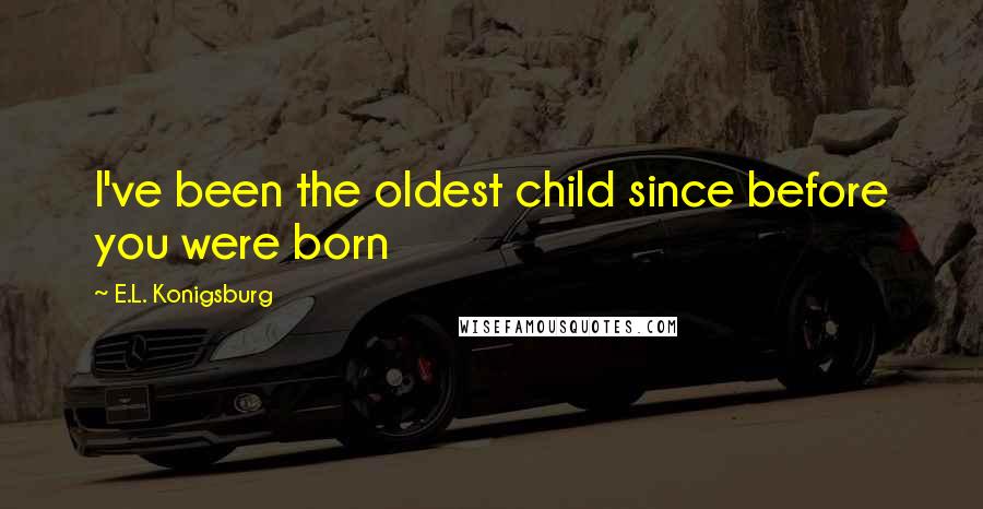 E.L. Konigsburg Quotes: I've been the oldest child since before you were born