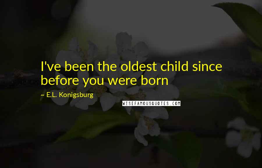 E.L. Konigsburg Quotes: I've been the oldest child since before you were born