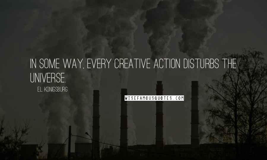 E.L. Konigsburg Quotes: In some way, every creative action disturbs the universe.