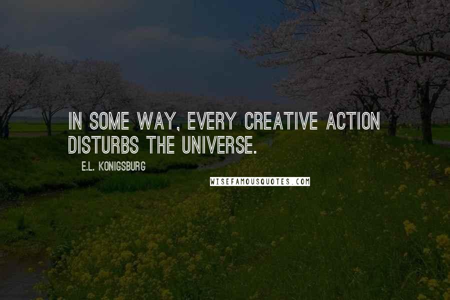 E.L. Konigsburg Quotes: In some way, every creative action disturbs the universe.