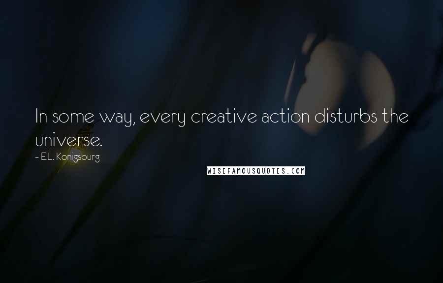 E.L. Konigsburg Quotes: In some way, every creative action disturbs the universe.