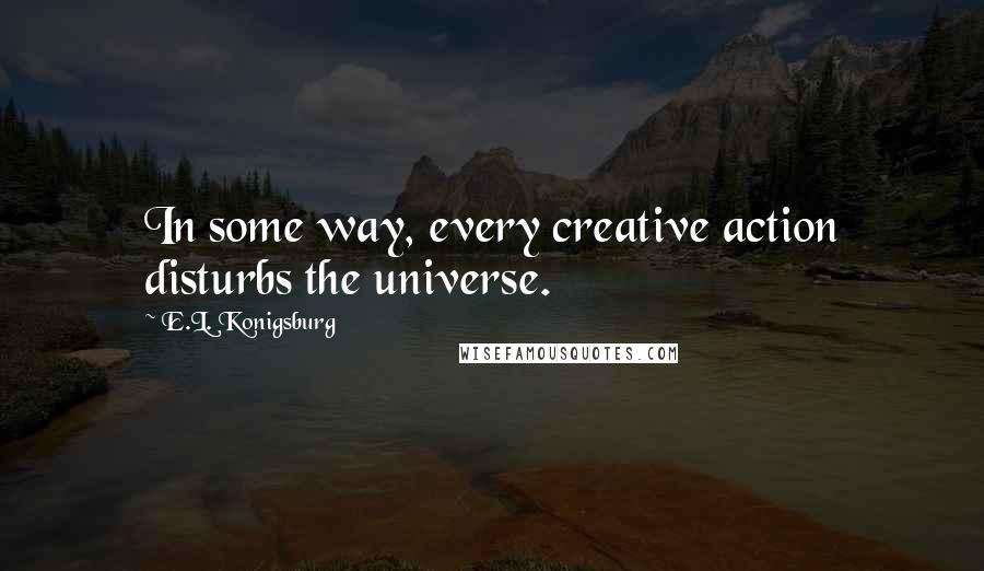 E.L. Konigsburg Quotes: In some way, every creative action disturbs the universe.