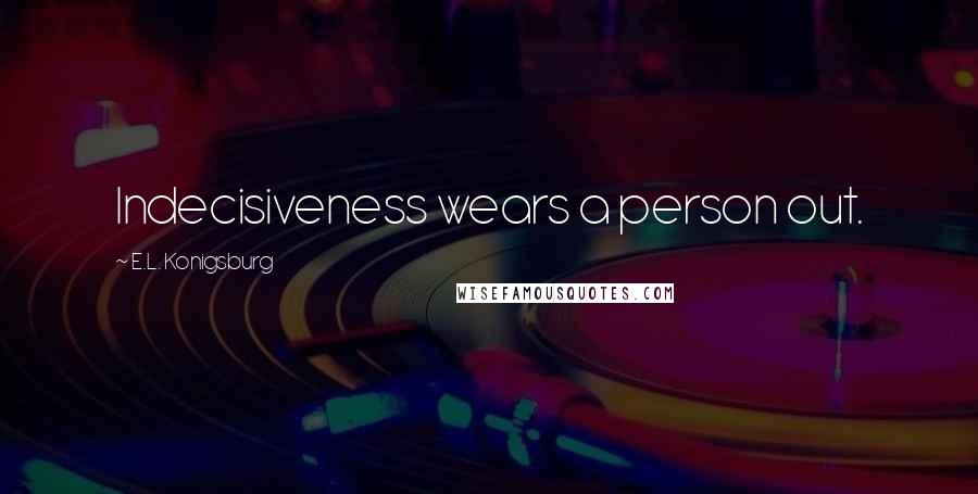 E.L. Konigsburg Quotes: Indecisiveness wears a person out.