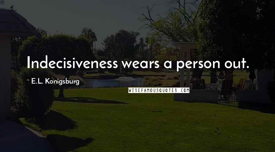 E.L. Konigsburg Quotes: Indecisiveness wears a person out.