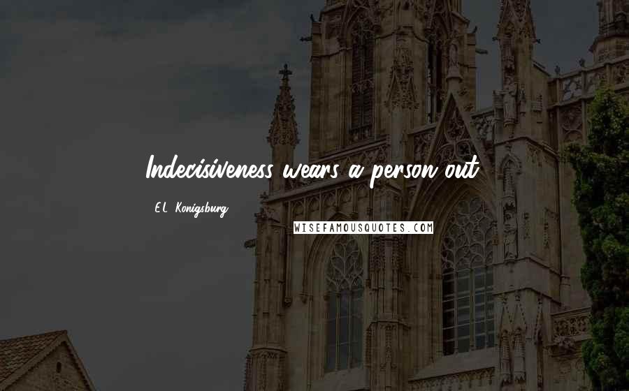 E.L. Konigsburg Quotes: Indecisiveness wears a person out.