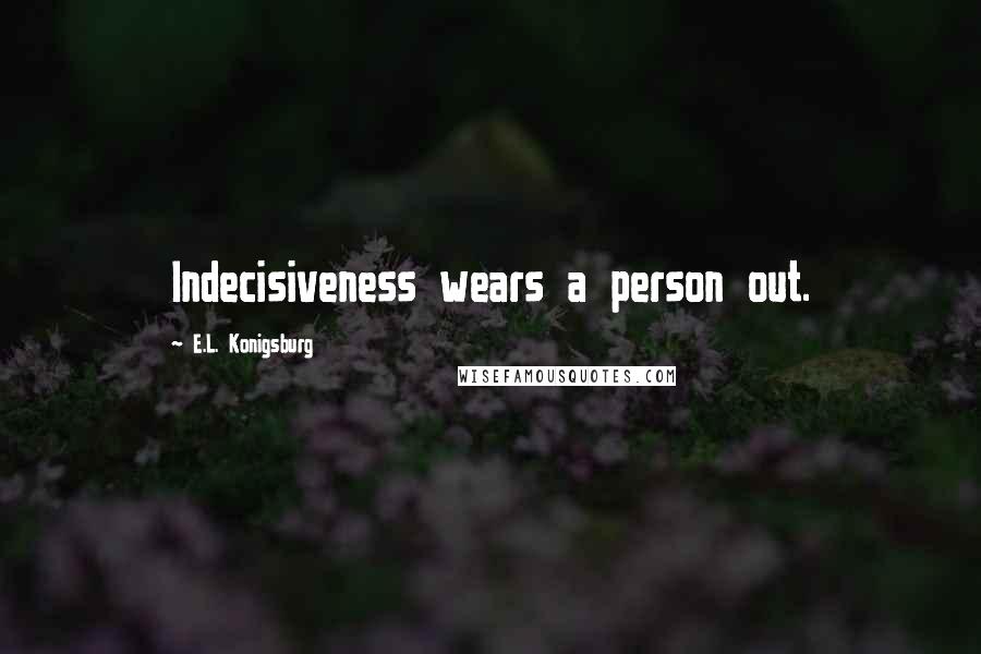 E.L. Konigsburg Quotes: Indecisiveness wears a person out.
