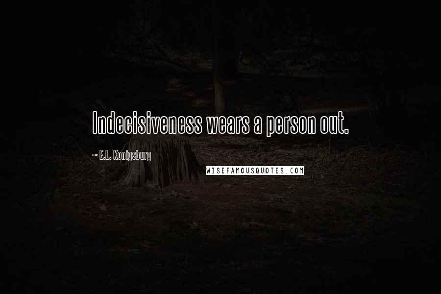 E.L. Konigsburg Quotes: Indecisiveness wears a person out.