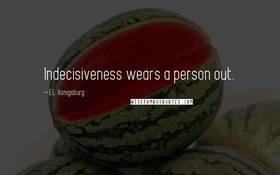 E.L. Konigsburg Quotes: Indecisiveness wears a person out.