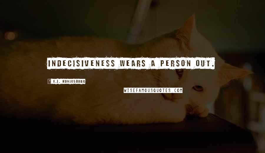 E.L. Konigsburg Quotes: Indecisiveness wears a person out.