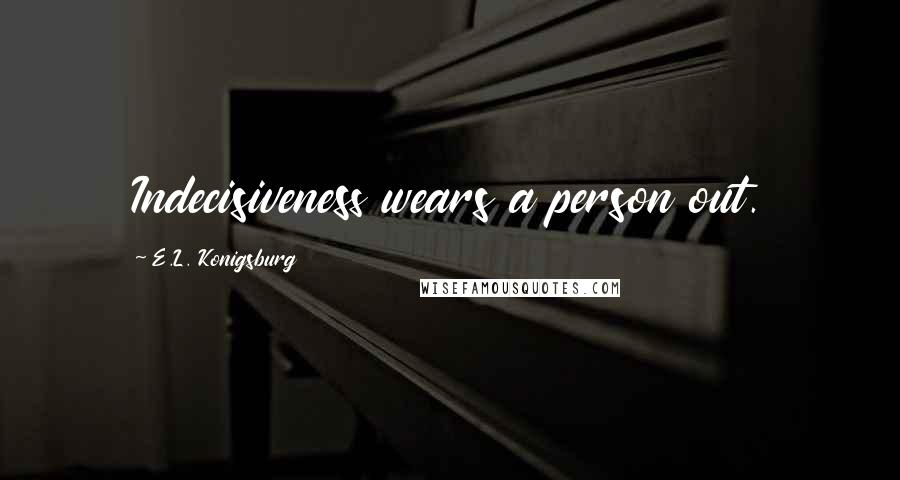 E.L. Konigsburg Quotes: Indecisiveness wears a person out.