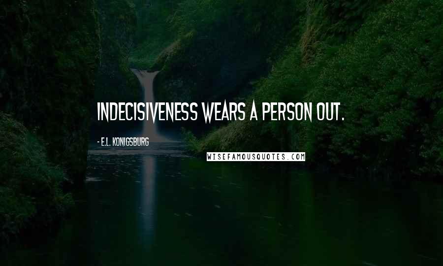 E.L. Konigsburg Quotes: Indecisiveness wears a person out.