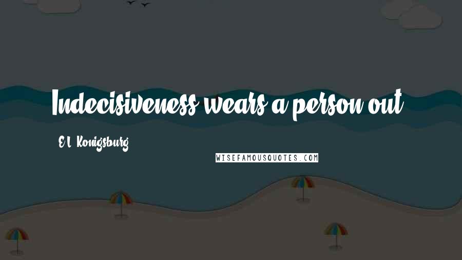 E.L. Konigsburg Quotes: Indecisiveness wears a person out.