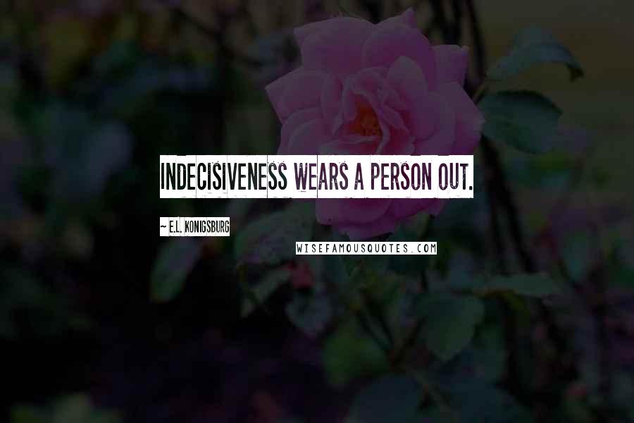 E.L. Konigsburg Quotes: Indecisiveness wears a person out.