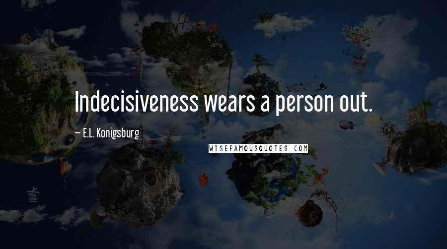 E.L. Konigsburg Quotes: Indecisiveness wears a person out.