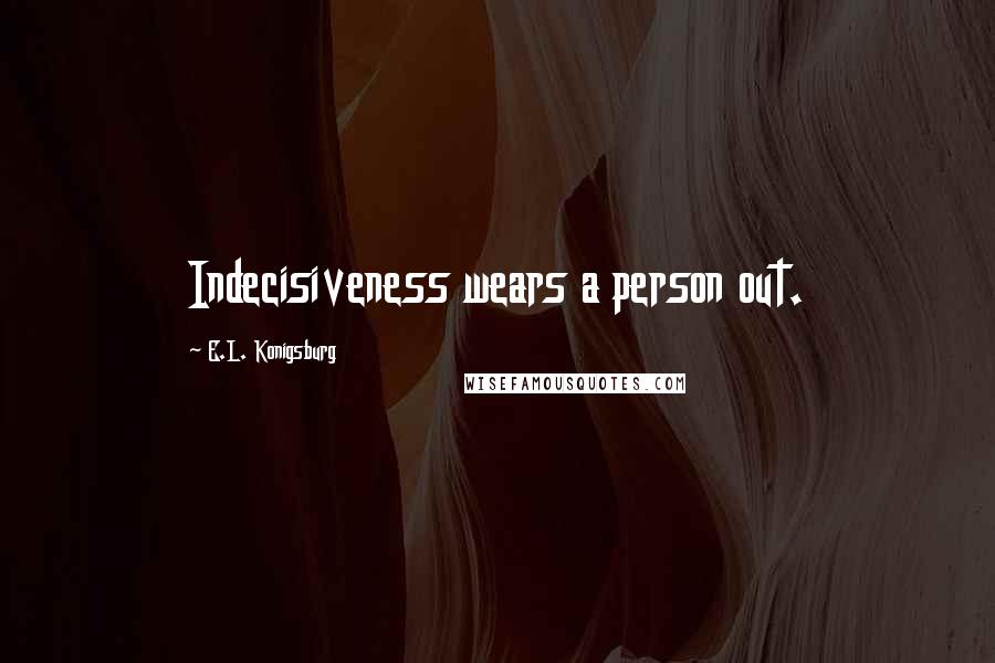 E.L. Konigsburg Quotes: Indecisiveness wears a person out.