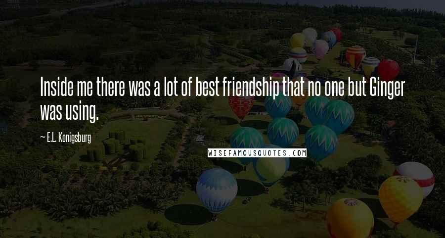 E.L. Konigsburg Quotes: Inside me there was a lot of best friendship that no one but Ginger was using.