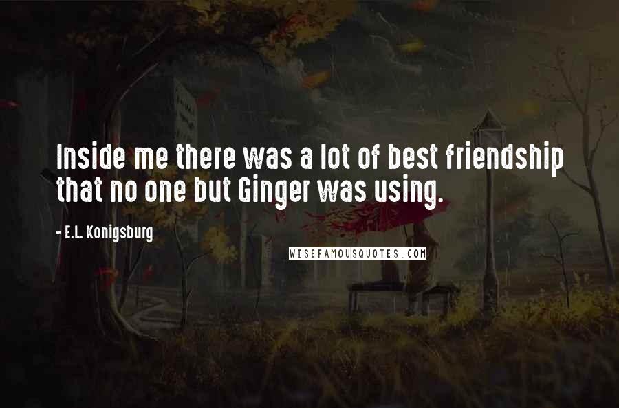 E.L. Konigsburg Quotes: Inside me there was a lot of best friendship that no one but Ginger was using.