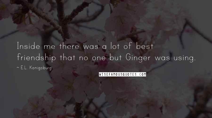 E.L. Konigsburg Quotes: Inside me there was a lot of best friendship that no one but Ginger was using.