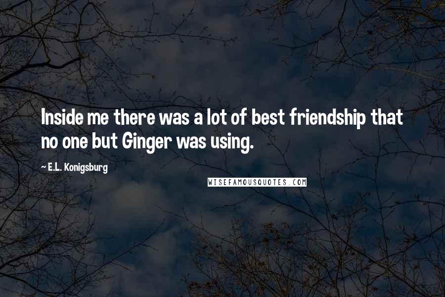 E.L. Konigsburg Quotes: Inside me there was a lot of best friendship that no one but Ginger was using.