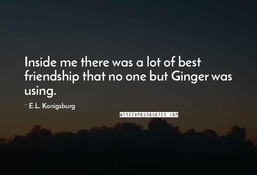 E.L. Konigsburg Quotes: Inside me there was a lot of best friendship that no one but Ginger was using.