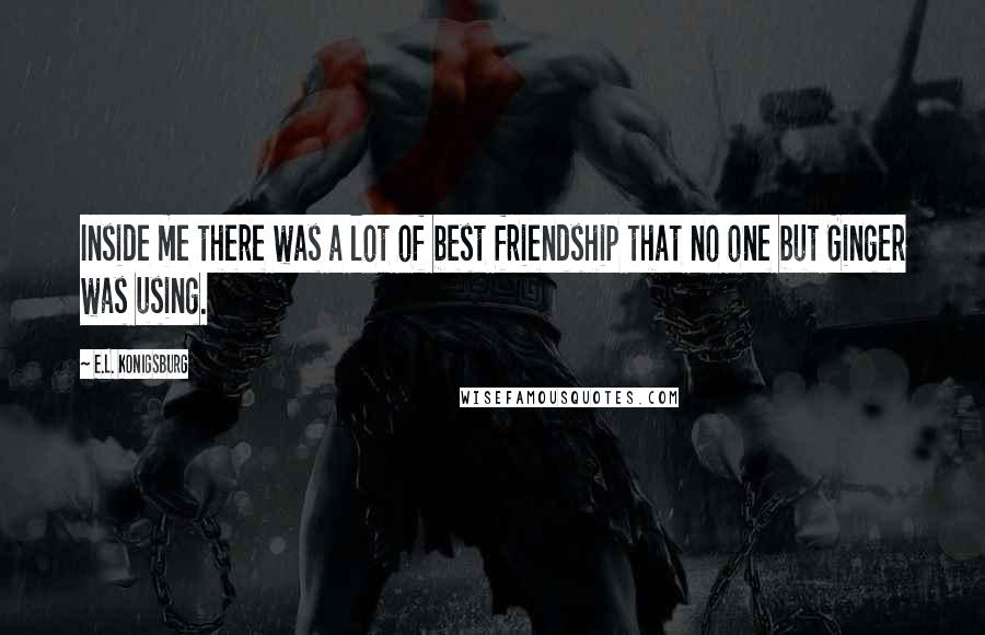 E.L. Konigsburg Quotes: Inside me there was a lot of best friendship that no one but Ginger was using.