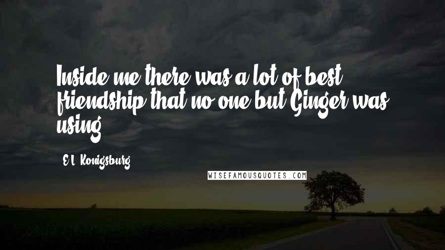 E.L. Konigsburg Quotes: Inside me there was a lot of best friendship that no one but Ginger was using.