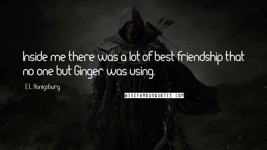 E.L. Konigsburg Quotes: Inside me there was a lot of best friendship that no one but Ginger was using.