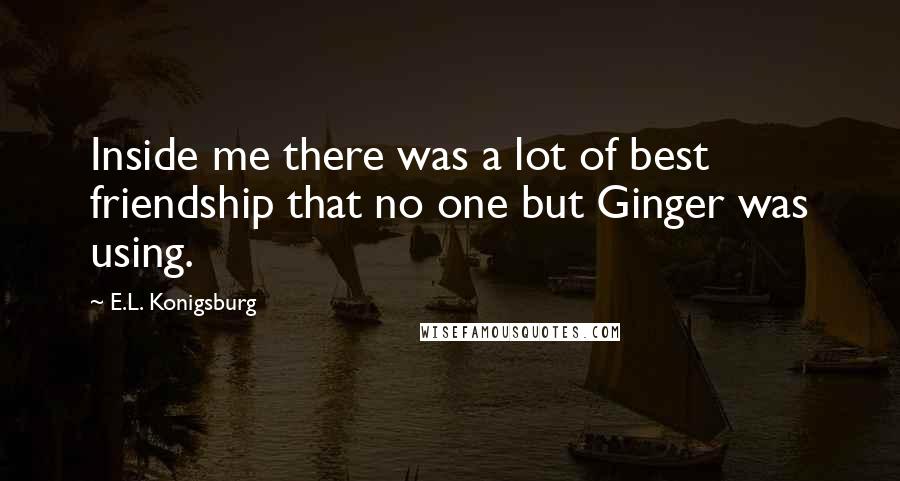 E.L. Konigsburg Quotes: Inside me there was a lot of best friendship that no one but Ginger was using.