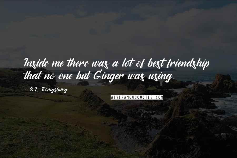 E.L. Konigsburg Quotes: Inside me there was a lot of best friendship that no one but Ginger was using.