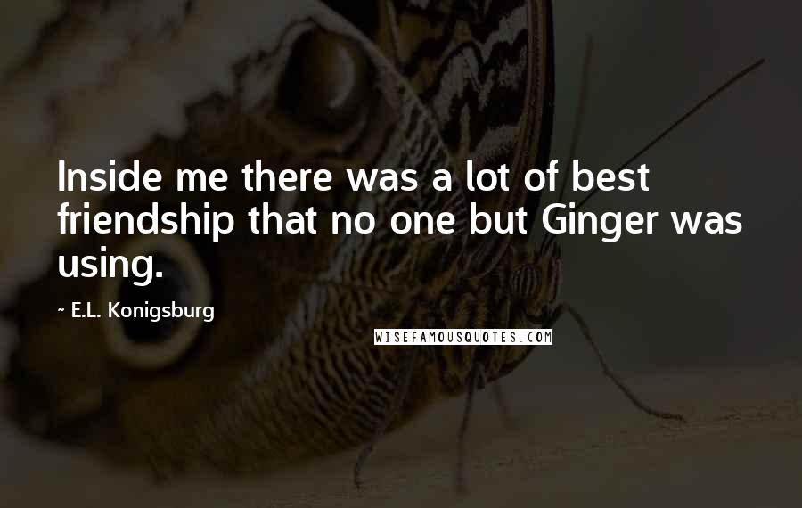 E.L. Konigsburg Quotes: Inside me there was a lot of best friendship that no one but Ginger was using.