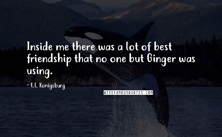 E.L. Konigsburg Quotes: Inside me there was a lot of best friendship that no one but Ginger was using.