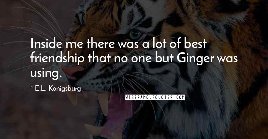 E.L. Konigsburg Quotes: Inside me there was a lot of best friendship that no one but Ginger was using.