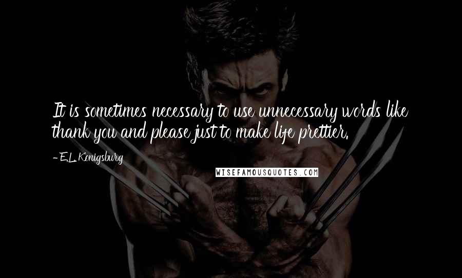 E.L. Konigsburg Quotes: It is sometimes necessary to use unnecessary words like thank you and please just to make life prettier.