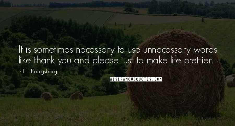 E.L. Konigsburg Quotes: It is sometimes necessary to use unnecessary words like thank you and please just to make life prettier.