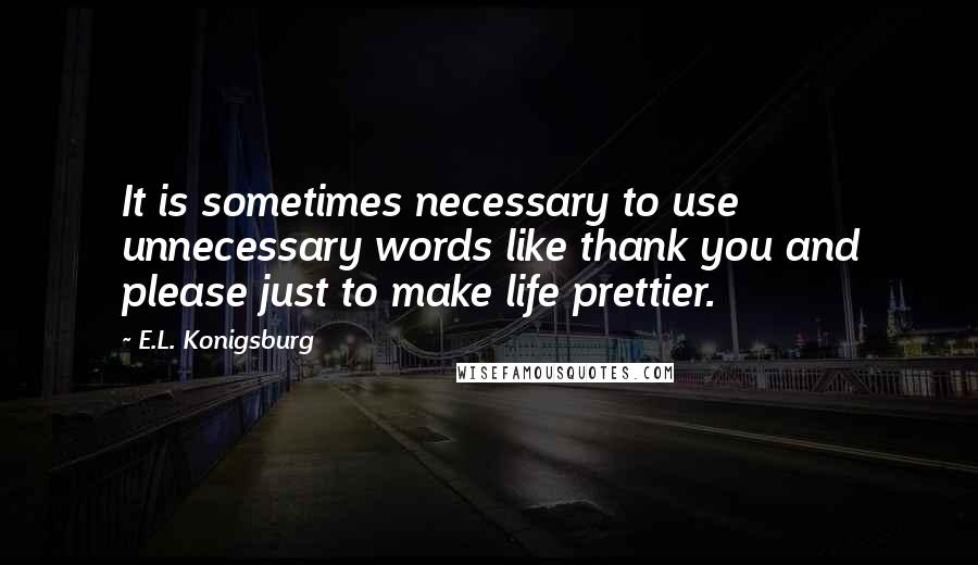 E.L. Konigsburg Quotes: It is sometimes necessary to use unnecessary words like thank you and please just to make life prettier.