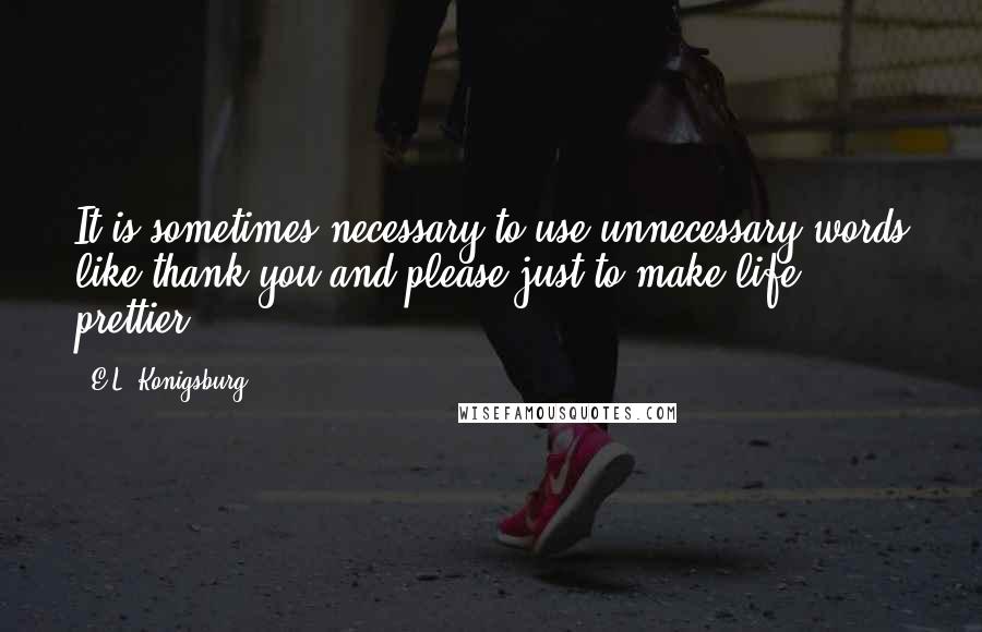 E.L. Konigsburg Quotes: It is sometimes necessary to use unnecessary words like thank you and please just to make life prettier.