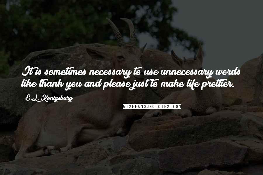 E.L. Konigsburg Quotes: It is sometimes necessary to use unnecessary words like thank you and please just to make life prettier.