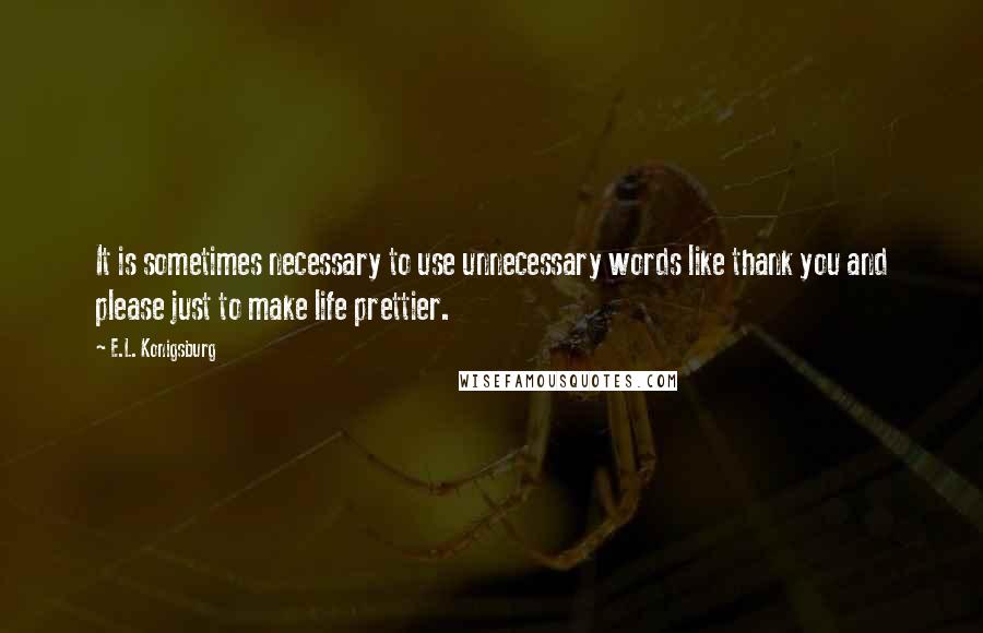 E.L. Konigsburg Quotes: It is sometimes necessary to use unnecessary words like thank you and please just to make life prettier.