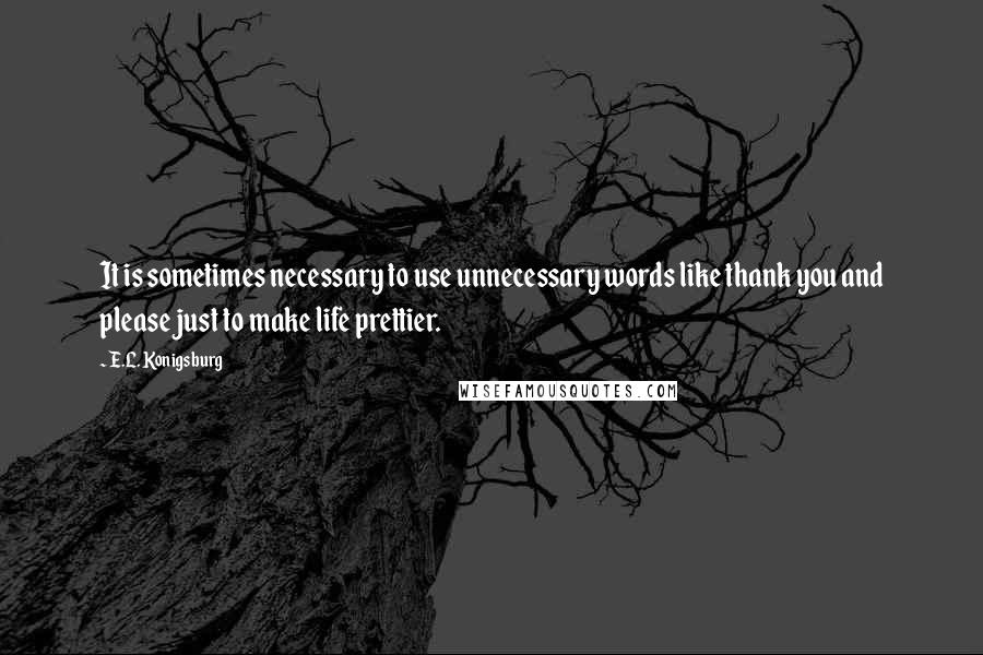 E.L. Konigsburg Quotes: It is sometimes necessary to use unnecessary words like thank you and please just to make life prettier.