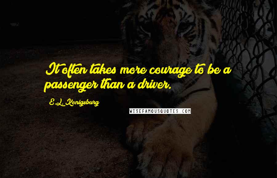 E.L. Konigsburg Quotes: It often takes more courage to be a passenger than a driver.