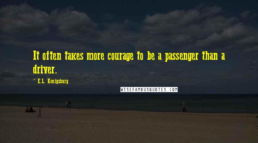 E.L. Konigsburg Quotes: It often takes more courage to be a passenger than a driver.