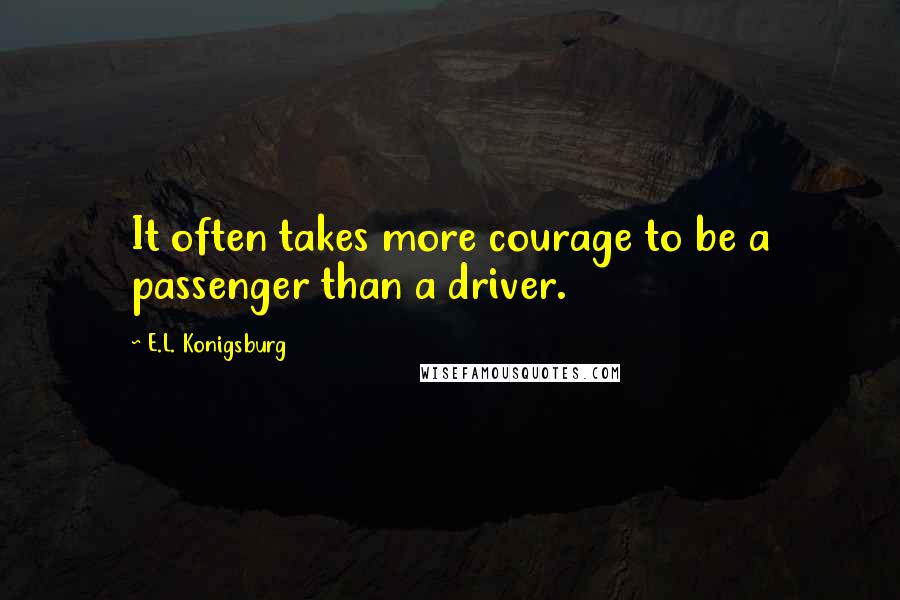 E.L. Konigsburg Quotes: It often takes more courage to be a passenger than a driver.