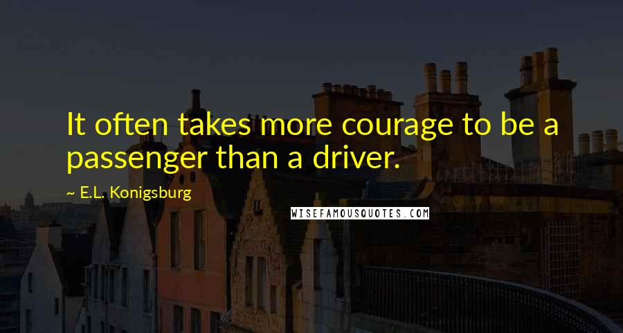 E.L. Konigsburg Quotes: It often takes more courage to be a passenger than a driver.