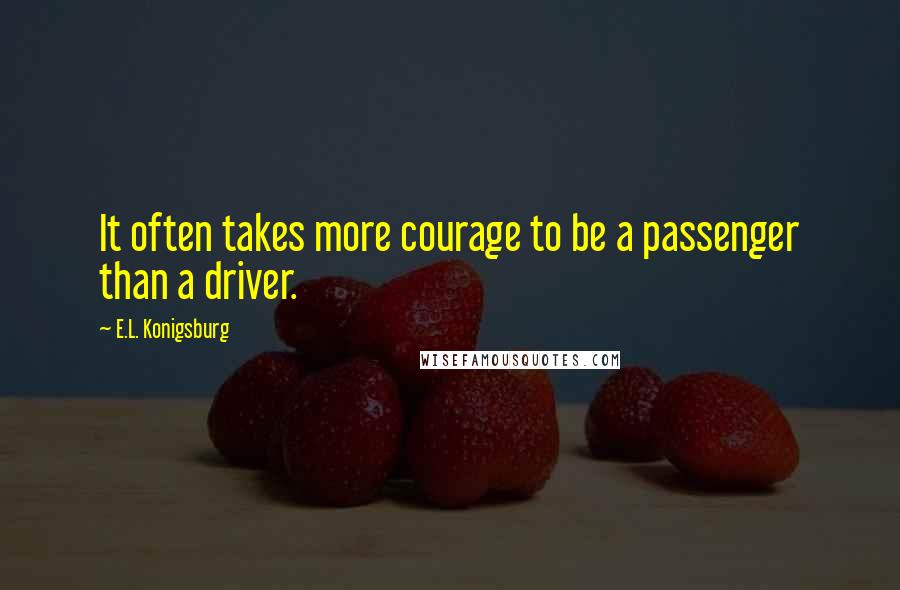 E.L. Konigsburg Quotes: It often takes more courage to be a passenger than a driver.