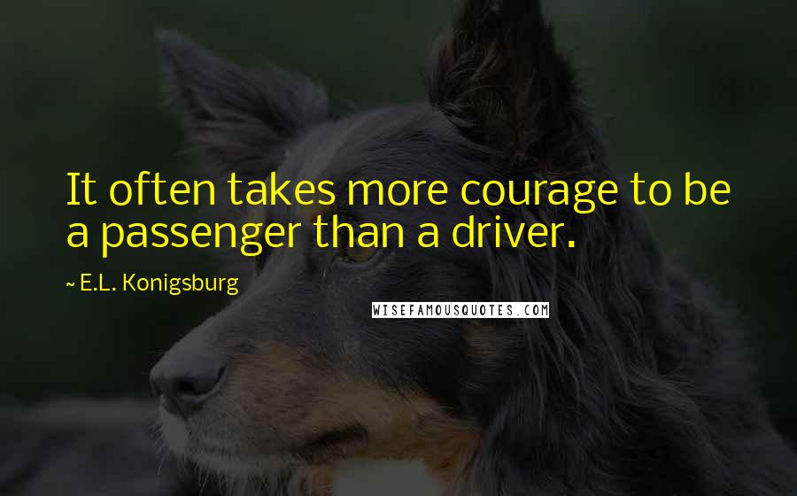 E.L. Konigsburg Quotes: It often takes more courage to be a passenger than a driver.