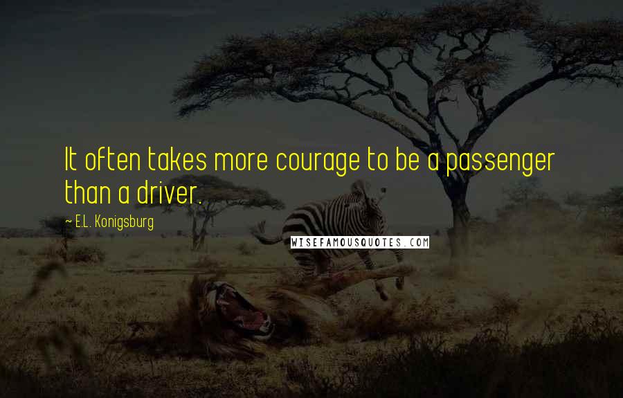 E.L. Konigsburg Quotes: It often takes more courage to be a passenger than a driver.